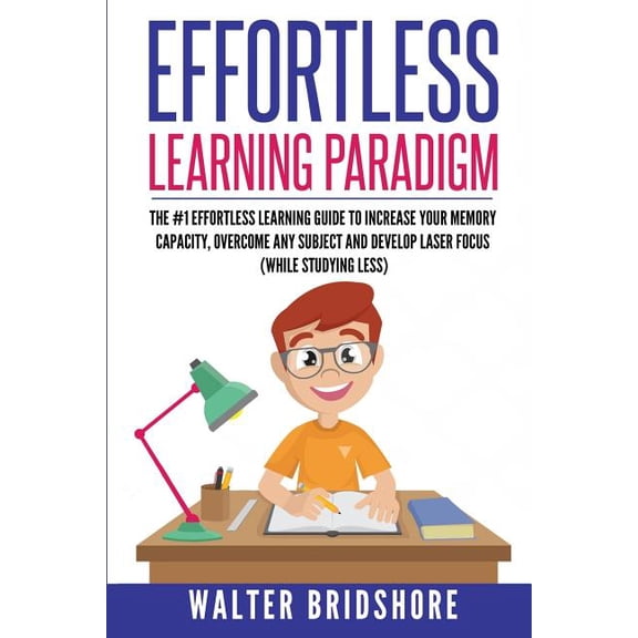 Effortless Learning Paradigm: The 1 Effortless Learning Guide To Increase Your Memory Capacity, Overcome Any Subject And Develop Laser Sharp Focus WHILE STUDYING LESS Paperback 1723761567 Walter