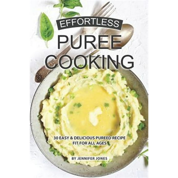 Effortless Puree Cooking: 30 Easy & Delicious Pureed Recipe Fit for all Ages