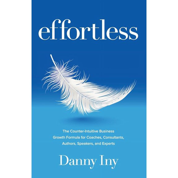 Effortless: The Counter-Intuitive Business Growth Formula for Coaches, Consultants, Authors, Speakers, and Experts, (Paperback)