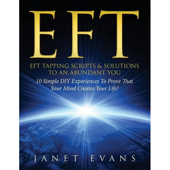 Eft: EFT Tapping Scripts & Solutions To An Abundant YOU: 10 Simple DIY Experiences To Prove That Your Mind Creates Your Life! (Paperback)