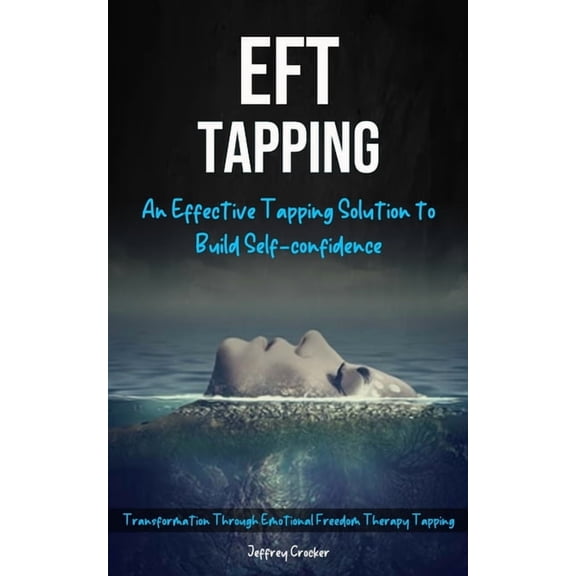 Eft Tapping: An Effective Tapping Solution To Build Self-Confidence (Transformation Through Emotional Freedom Therapy Ta, (Paperback)