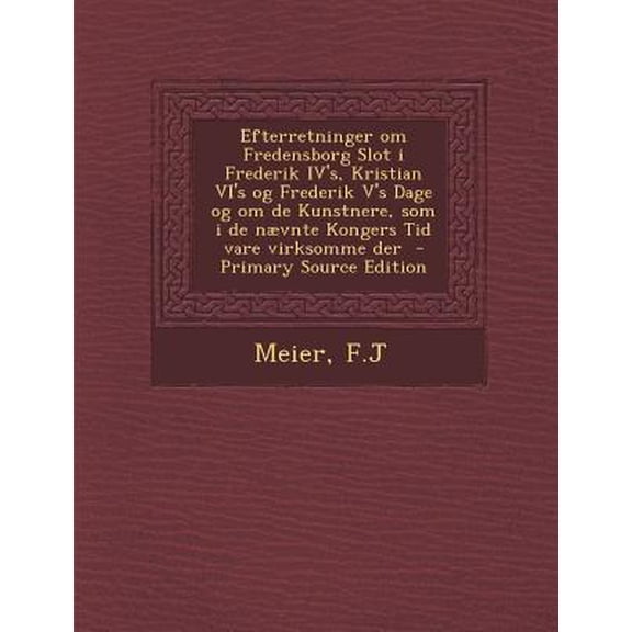 Efterretninger Om Fredensborg Slot I Frederik Iv's, Kristian VI's Og Frederik V's Dage Og Om de Kunstnere, SOM I de Naevnte Kongers Tid Vare Virksomme Paperback