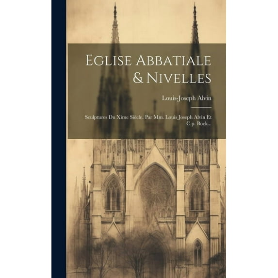 Eglise Abbatiale & Nivelles : Sculptures Du Xime Siècle. Par Mm. Louis Joseph Alvin Et C.p. Bock... (Hardcover)