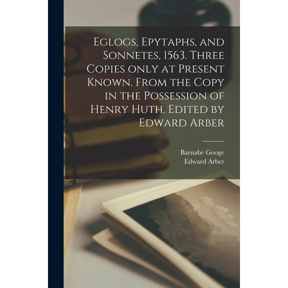 Eglogs, Epytaphs, and Sonnetes, 1563. Three Copies Only at Present Known. From the Copy in the Possession of Henry Huth. Edited by Edward Arber (Paperback)