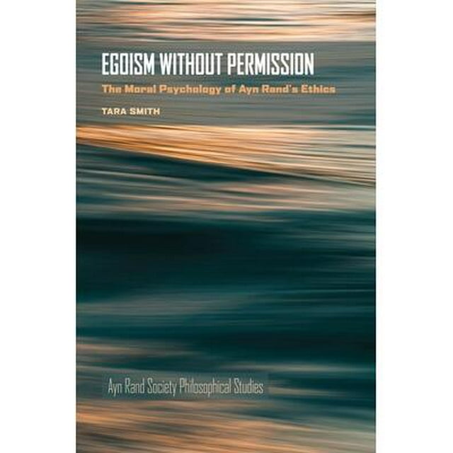 Egoism Without Permission : The Moral Psychology of Ayn Rand's Ethics ...