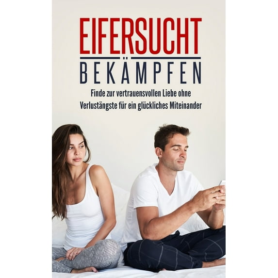Eifersucht bekämpfen: Finde zur vertrauensvollen Liebe ohne Verlustängste für ein glückliches Miteinander, (Paperback)