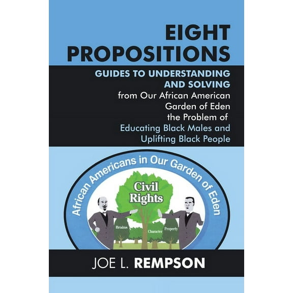 Eight Propositions : Guides to Understanding and Solving from Our African American Garden of Eden the Problem of Educating Black Males and Uplifting Black People