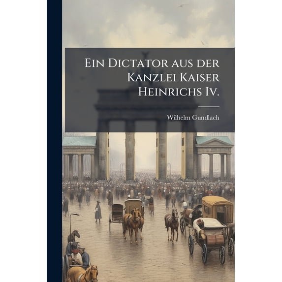 Ein Dictator aus der Kanzlei Kaiser Heinrichs Iv. : Ein Beitrag zur Diplomatik des salischen Herrscherhauses mit Excursen ueber den Verfasser der Vita Heinrici Iv. Imperatoris und des Carmen de Bello Saxonico (Paperback)