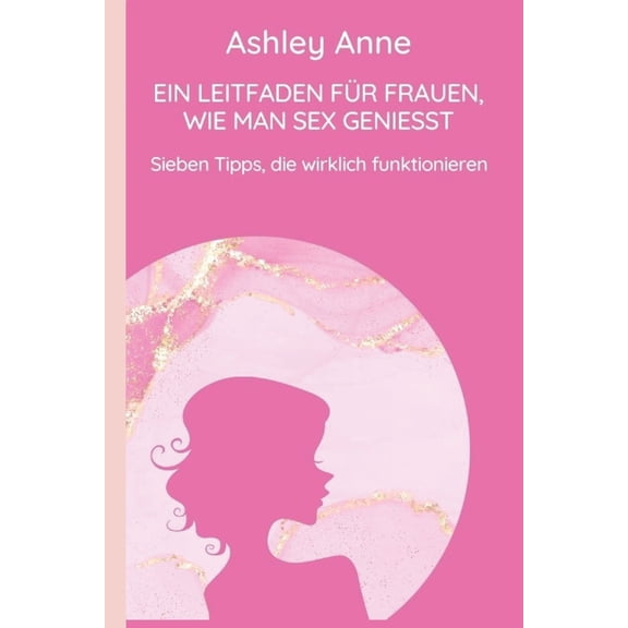 Ein Leitfaden Fr Frauen, Wie Man Sex Geniesst : Sieben Tipps, die wirklich funktionieren (Paperback)