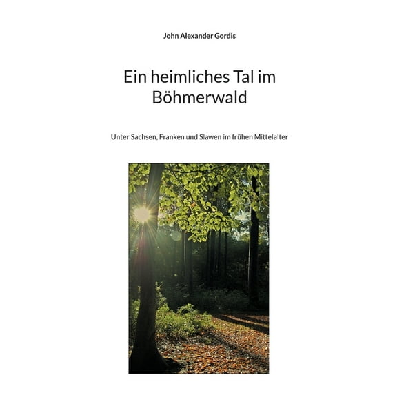 Ein heimliches Tal im Böhmerwald: Unter Sachsen, Franken und Slawen im frühen Mittelalter, (Paperback)