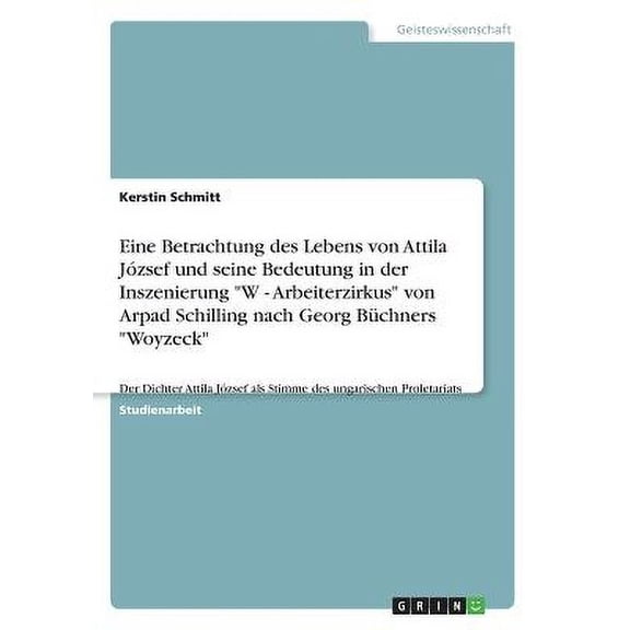 Eine Betrachtung des Lebens von Attila Jzsef und seine Bedeutung in der Inszenierung "W - Arbeiterzirkus" von Arpad Schilling nach Georg Bchners "Woyzeck" : Der Dichter Attila Jzsef als Stimme des ungarischen Proletariats (Paperback)