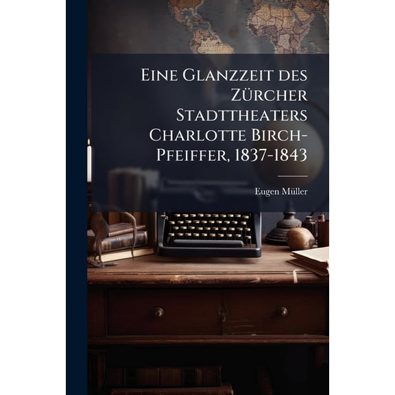 Eine Glanzzeit des Zrcher Stadttheaters Charlotte Birch-Pfeiffer, 1837-1843 (Paperback)