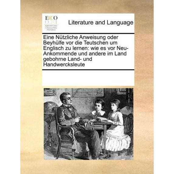 Eine Nutzliche Anweisung Oder Beyhulfe VOR Die Teutschen Um Englisch Zu Lernen: Wie Es VOR Neu-Ankommende Und Andere Im Land Gebohrne Land- Und Handwercksleute (Paperback)