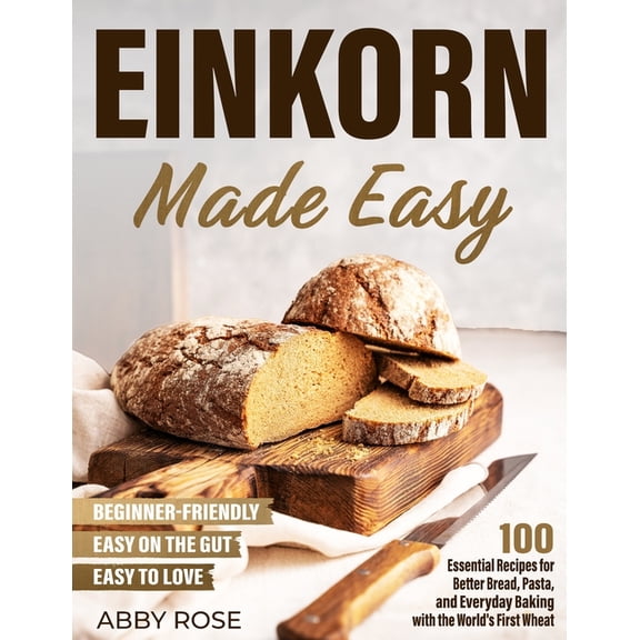 Einkorn Made Easy: 100 Essential Recipes for Better Bread, Pasta, and Everyday Baking with the World's First Wheat, (Paperback)