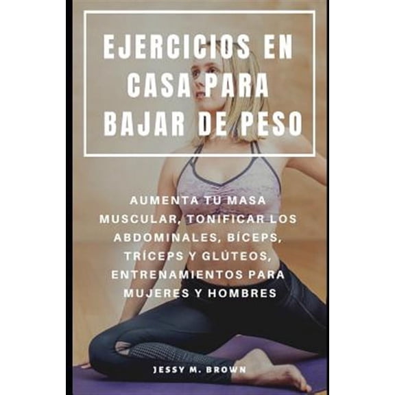 Ejercicios En Casa Para Bajar de Peso: Aumenta Tu Masa Muscular, Tonificar Los Abdominales, Bceps, (Paperback) by Jessy M Brown