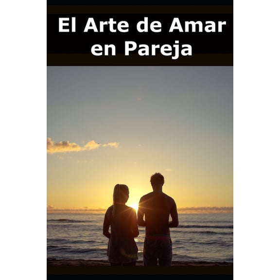 El Arte de Amar en Pareja: Cmo construir una relacin slida basada en el respeto, la comunicacin y el crecimiento mut, (Paperback)