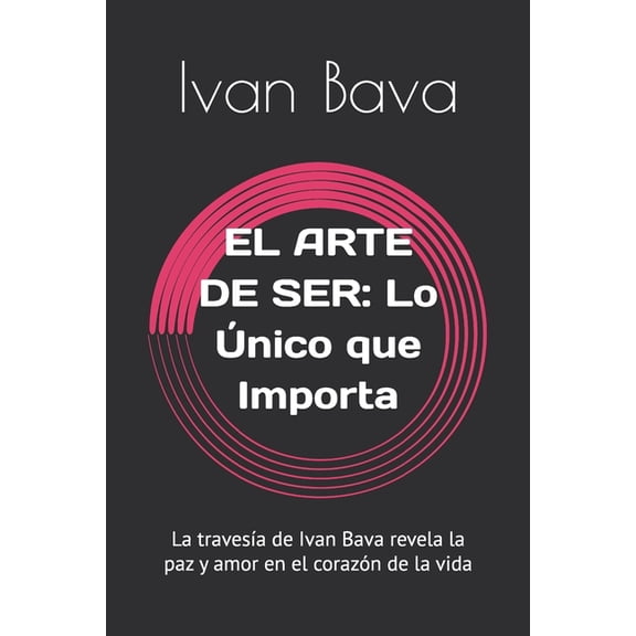 El Arte de Ser: Lo nico que Importa: La travesa de Ivan Bava revela la paz y amor en el corazn de la vida, (Paperback)