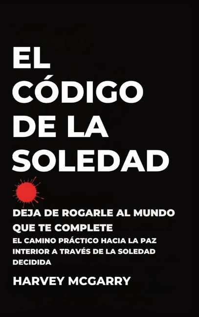 El Código de la Soledad: Deja de Rogarle al Mundo que Te Complete: El Camino Práctico hacia la Paz Interior a Través de , (Hardcover)