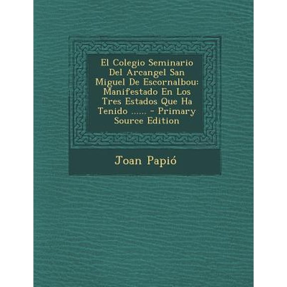 El Colegio Seminario Del Arcangel San Miguel De Escornalbou: Manifestado En Los Tres Estados Que Ha Tenido ...... Paperback