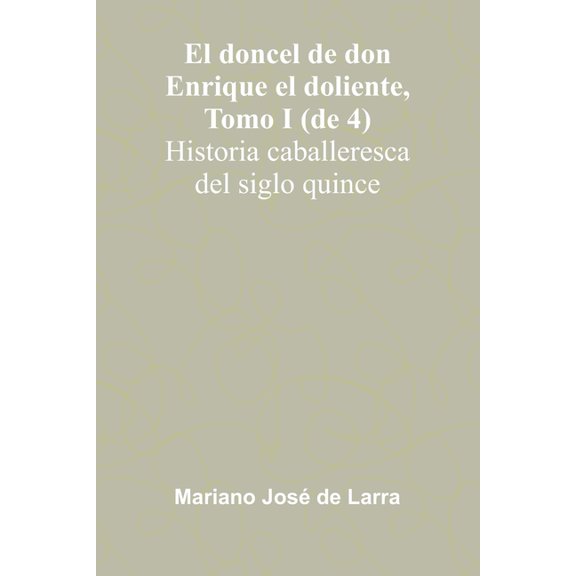 El Doncel De Don Enrique El Doliente, Tomo I (De 4); Historia Caballeresca Del Siglo Quince, (Paperback)