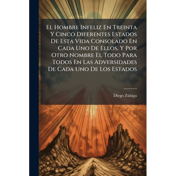 El Hombre Infeliz En Treinta Y Cinco Diferentes Estados De Esta Vida Consolado En Cada Uno De Ellos, Y Por Otro Nombre El Todo Para Todos En Las Adversidades De Cada Uno De Los Estados (Paperback)