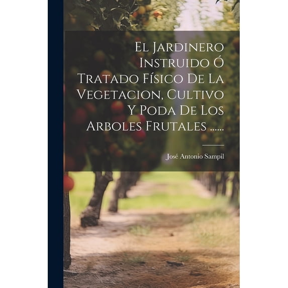 El Jardinero Instruido Ó Tratado Físico De La Vegetacion, Cultivo Y Poda De Los Arboles Frutales ...... (Paperback)