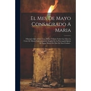 El Mes De Mayo Consagrado A Maria Obsequio Que A Esta Gran Reina Tributa Todos Los A os La Corte De Maria Con nicamente, Paperback