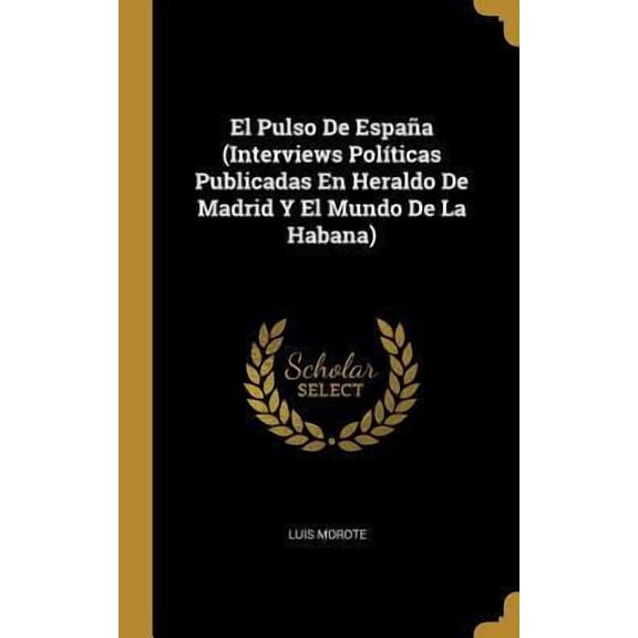El Pulso De Espaa Interviews Polticas Publicadas En Heraldo De Madrid Y El Mundo De La Habana Spanish Edition Hardcover 0270363920 9780270363920 Luis Morote