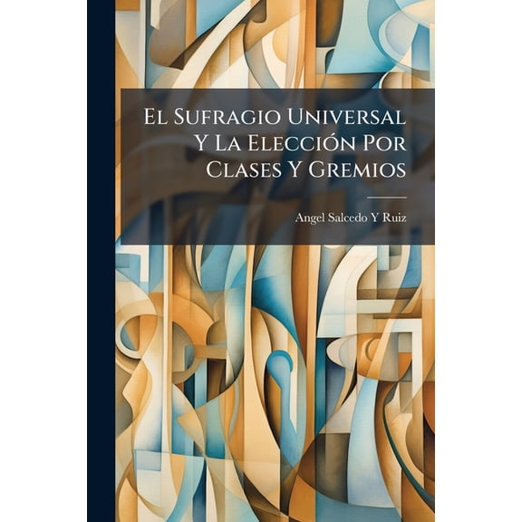 El Sufragio Universal Y La Eleccin Por Clases Y Gremios : Memoria Que Obtuvo El "premio Del Conde De Toreno". (Paperback)