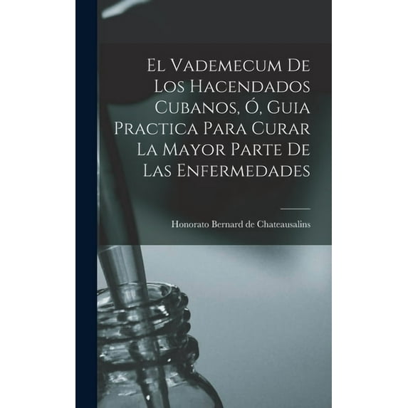El Vademecum De Los Hacendados Cubanos, Ó, Guia Practica Para Curar La Mayor Parte De Las Enfermedades (Hardcover)