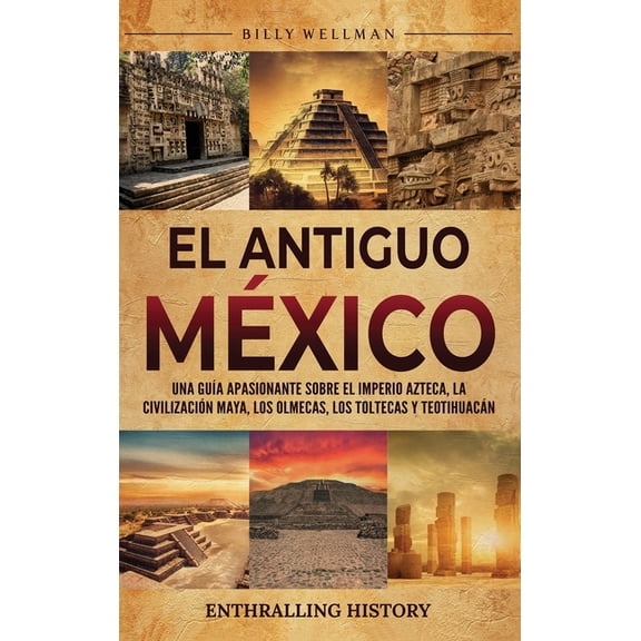 El antiguo Mxico: Una gua apasionante sobre el Imperio azteca, la civilizacin maya, los olmecas, los toltecas y Teoti, (Hardcover)