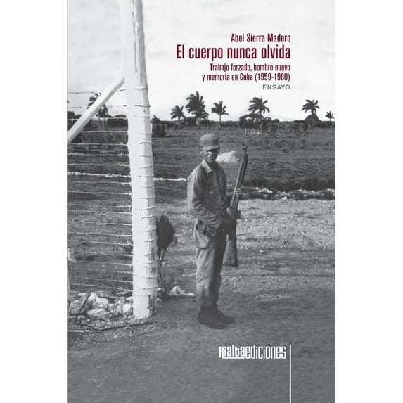 El cuerpo nunca olvida: Trabajo forzado, hombre nuevo y memoria en Cuba 1959-1980 Spanish Edition Paperback 6079888475 9786079888473 Abel Sierra Madero