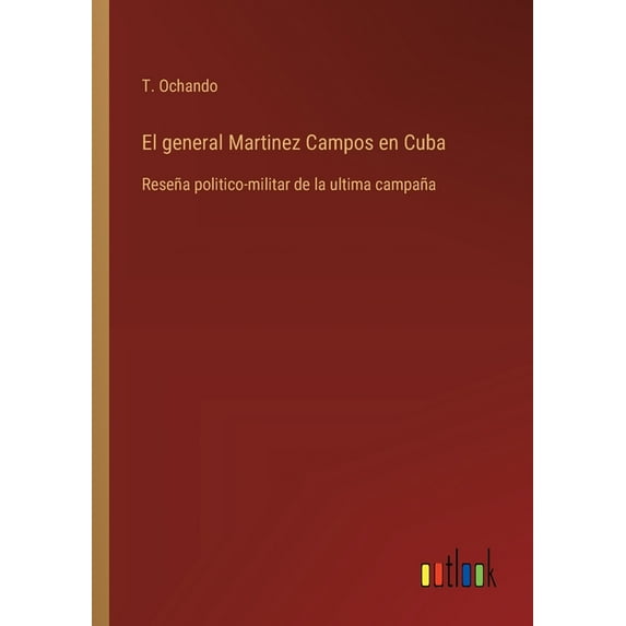 El general Martinez Campos en Cuba: Reseña politico-militar de la ultima campaña, (Paperback)
