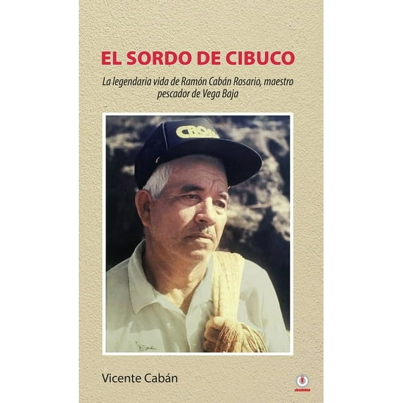 El sordo de Cibuco: La legendaria vida de Ramón Cabán Rosario, maestro pescador de Vega Baja, (Hardcover)