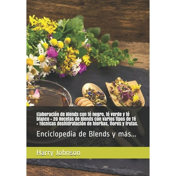 Elaboración de Blends con té negro, té verde y té blanco + 20 Recetas de Blends con varios tipos de Té + Técnicas deshidratación de hierbas, flores y frutas.: Enciclopedia de Blends y más... (Paperbac