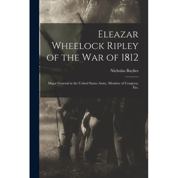 Eleazar Wheelock Ripley of the War of 1812 [microform]: Major General ...