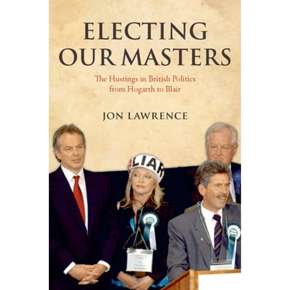 Pre-Owned Electing Our Masters: The Hustings in British Politics from Hogarth to Blair (Hardcover 9780199550128) by Jon Lawrence