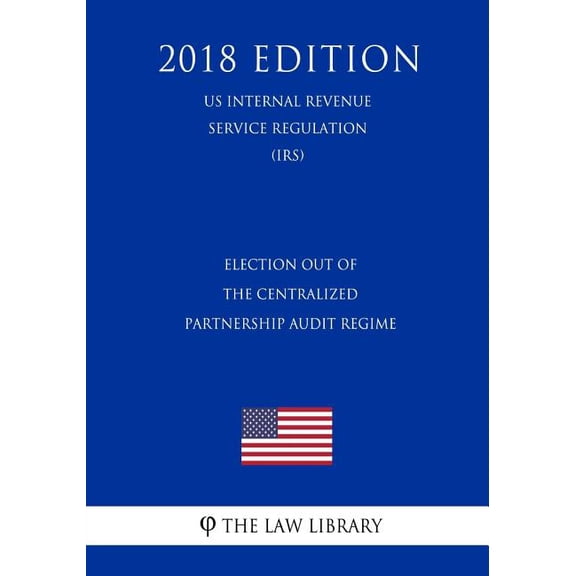 Election Out of the Centralized Partnership Audit Regime (US Internal Revenue Service Regulation) (IRS) (2018 Edition) (Paperback)