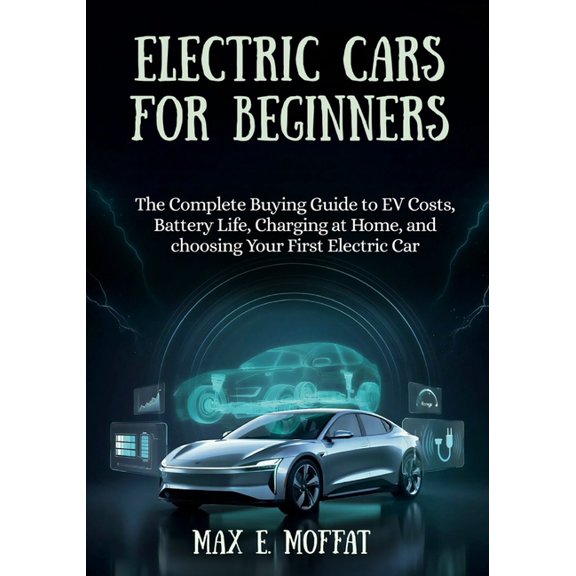 Electric Cars for Beginners: The Complete Buying Guide to EV Costs, Battery Life, Charging at Home, and Choosing Your Fi, (Paperback)