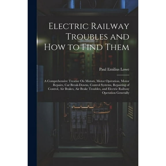 Electric Railway Troubles and How to Find Them: A Comprehensive Treatise On Motors, Motor Operation, Motor Repairs, Car Break-Downs, Control Systems, Repairing of Control, Air Brakes, Air Brake Troubl