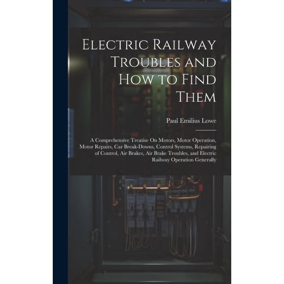 Electric Railway Troubles and How to Find Them: A Comprehensive Treatise On Motors, Motor Operation, Motor Repairs, Car Break-Downs, Control Systems,