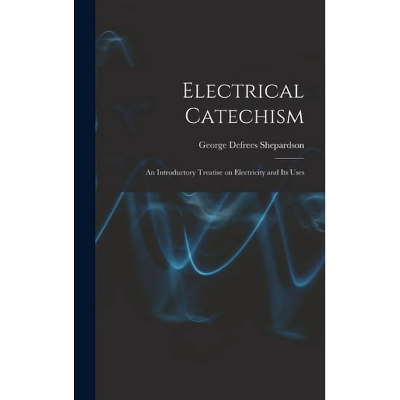 Electrical Catechism: an Introductory Treatise on Electricity and Its Uses