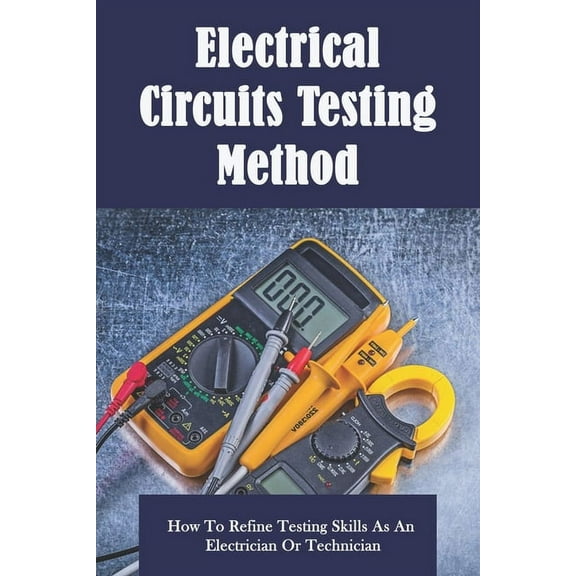 Electrical Circuits Testing Method: How To Refine Testing Skills As An Electrician Or Technician: Electrical Book