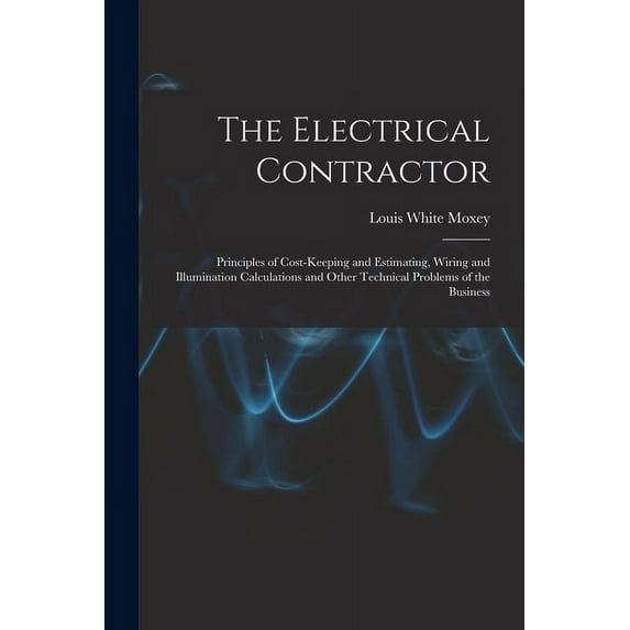 The Electrical Contractor: Principles of Cost-keeping and Estimating, Wiring and Illumination Calculations and Other Tec, (Paperback)