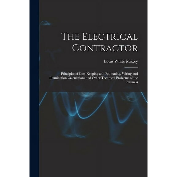 The Electrical Contractor: Principles of Cost-keeping and Estimating, Wiring and Illumination Calculations and Other Tec, (Paperback)