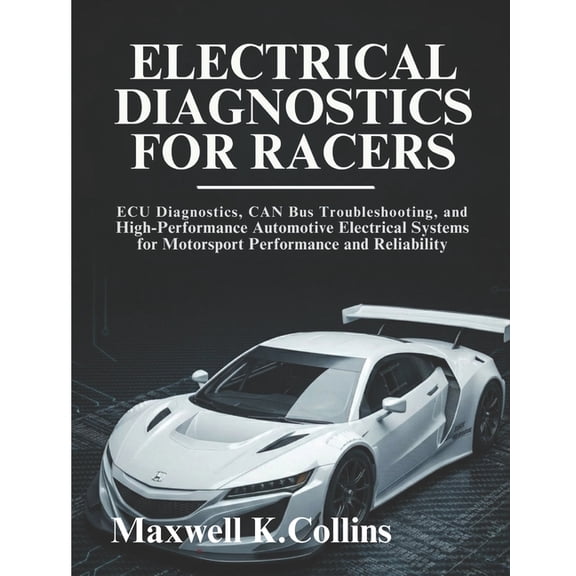 Electrical Diagnostics For Racers: ECU Diagnostics, CAN Bus Troubleshooting, and High-Performance Automotive Electrical , (Paperback)