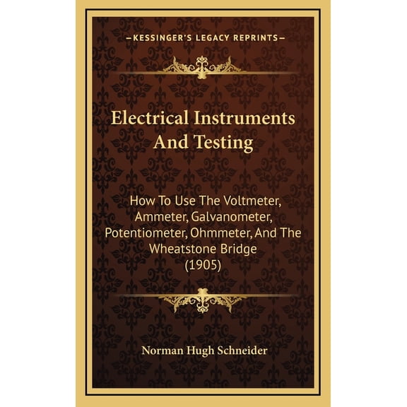 Electrical Instruments And Testing : How To Use The Voltmeter, Ammeter, Galvanometer, Potentiometer, Ohmmeter, And The Wheatstone Bridge (1905) (Hardcover)