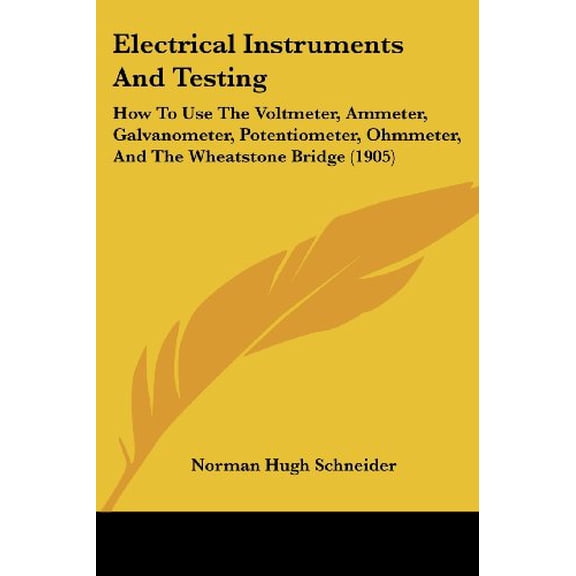 Electrical Instruments And Testing: How To Use The Voltmeter, Ammeter, Galvanometer, Potentiometer, Ohmmeter, And The Wheatstone Bridge 1905 Paperback 1436830869 9781436830867 Norman Hugh Schneide