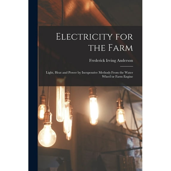 Electricity for the Farm : Light, Heat and Power by Inexpensive Methods From the Water Wheel or Farm Engine (Paperback)