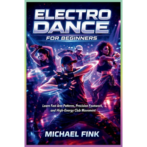 Electro Dance for Beginners: Learn Fast Arm Patterns, Precision Footwork, and High-Energy Club Movement, (Paperback)